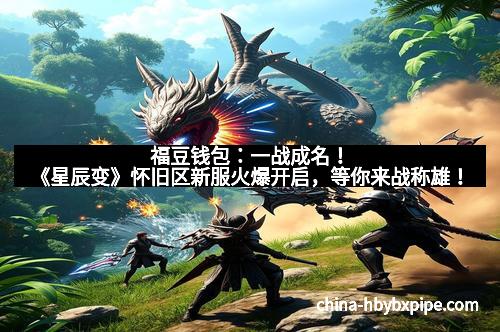 福豆钱包：一战成名！《星辰变》怀旧区新服火爆开启，等你来战称雄！