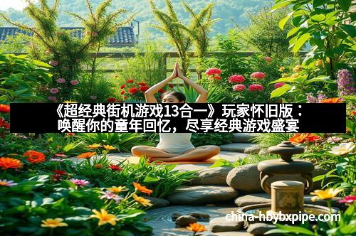 《超经典街机游戏13合一》玩家怀旧版：唤醒你的童年回忆，尽享经典游戏盛宴