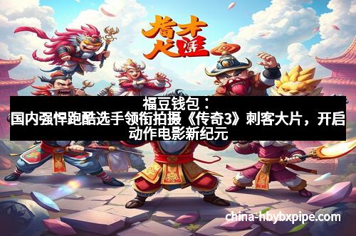 福豆钱包：国内强悍跑酷选手领衔拍摄《传奇3》刺客大片，开启动作电影新纪元