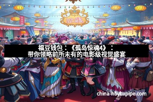 福豆钱包：《孤岛惊魂4》：带你领略前所未有的电影级视觉盛宴